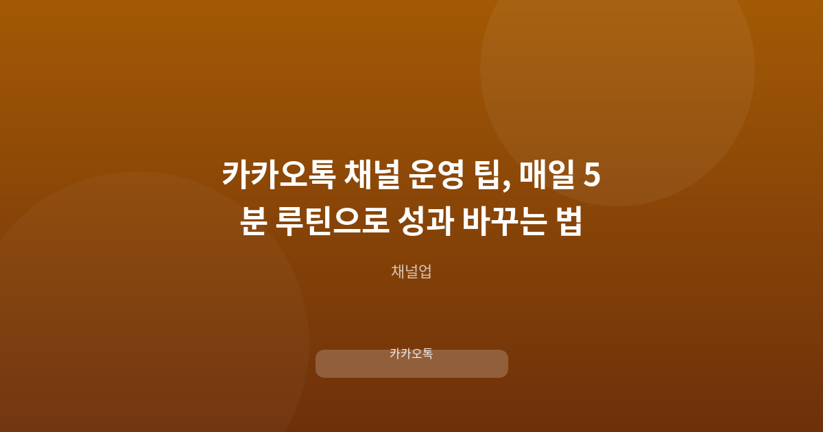 카카오톡 채널 운영 팁, 매일 5분 루틴으로 성과 바꾸는 법
