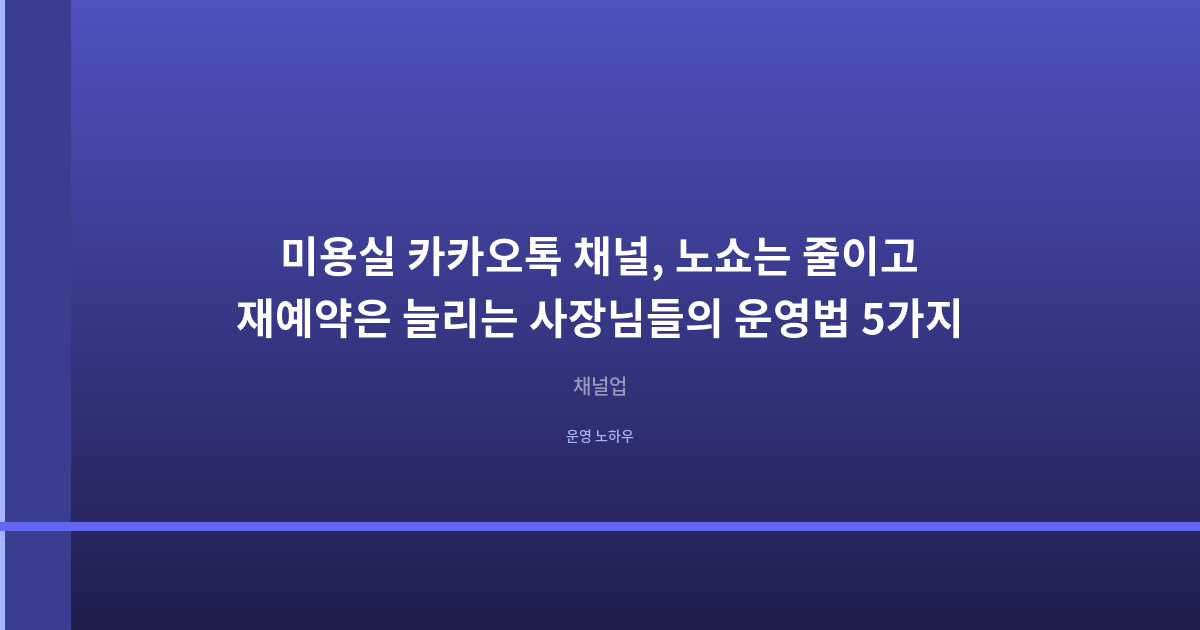 미용실 카카오톡 채널, 노쇼는 줄이고 재예약은 늘리는 사장님들의 운영법 5가지