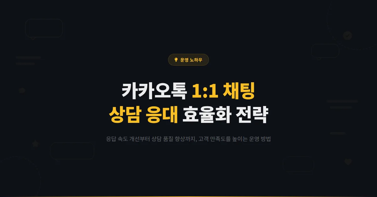 카카오톡 채널 1:1 채팅 운영 노하우 - 고객 만족도를 높이는 상담 응대 전략과 효율화 방법