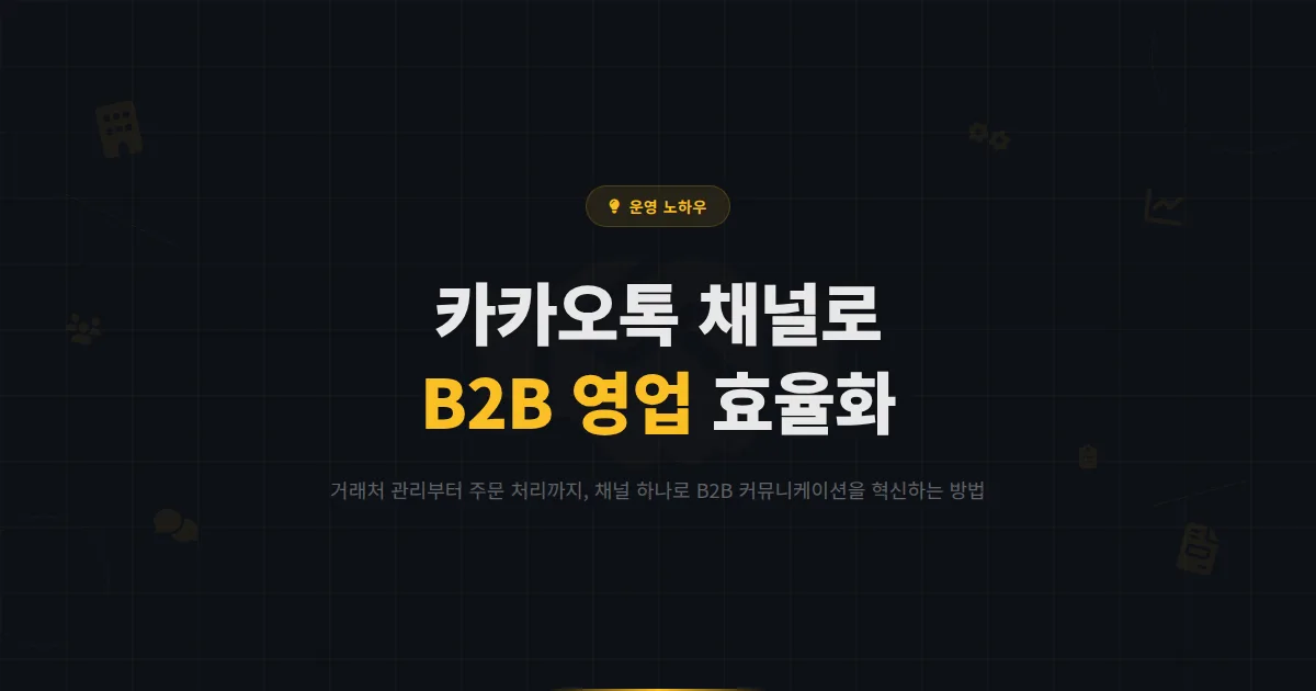 카카오톡 채널 B2B 활용 전략 - 기업 간 거래에서 채널을 활용한 고객 관리와 영업 효율화 방법