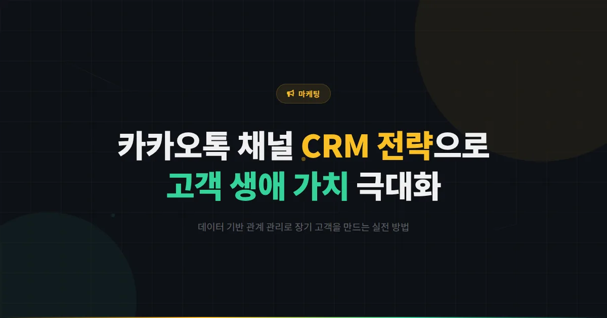 카카오톡 채널 CRM 전략 심화 - 고객 생애 가치를 극대화하는 데이터 기반 관계 관리 실전 가이드