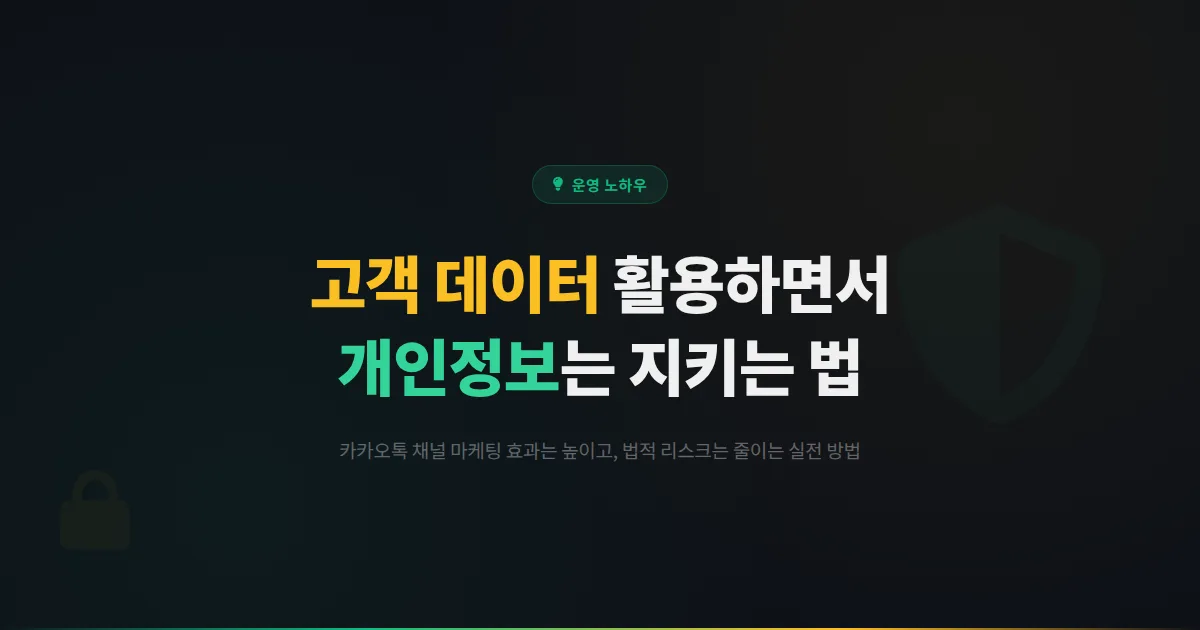 카카오톡 채널 고객 데이터 활용과 개인정보 보호 - 마케팅 효과는 높이면서 법적 리스크는 줄이는 실전 가이드