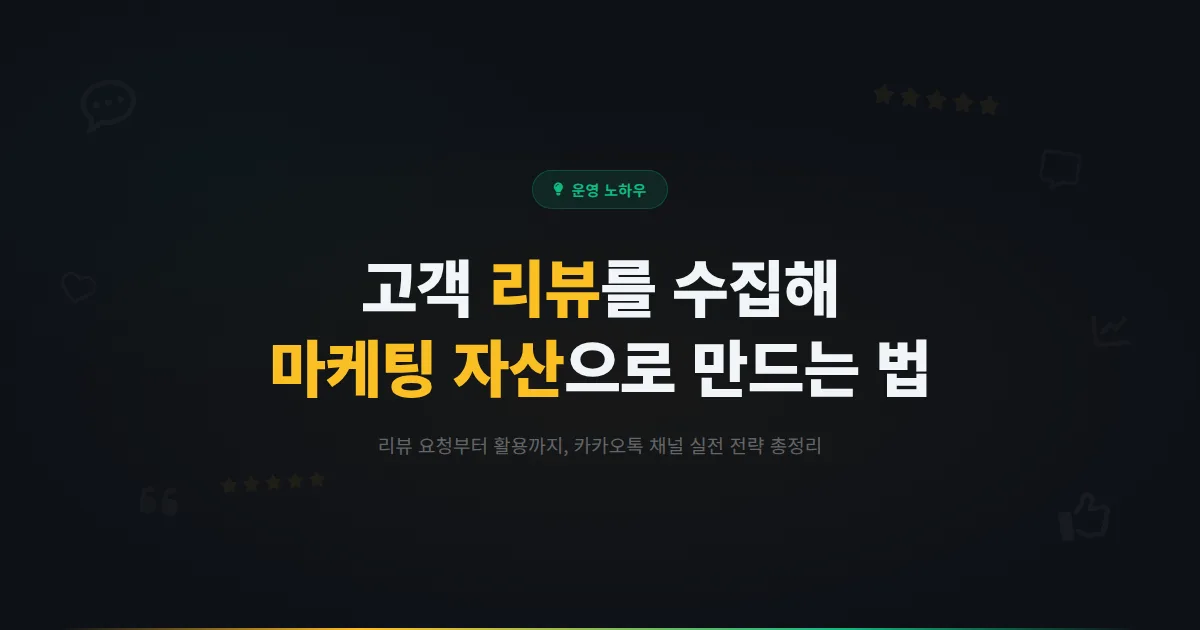 카카오톡 채널 고객 리뷰 수집과 활용법 - 리뷰를 요청하고 마케팅 자산으로 만드는 실전 전략 총정리