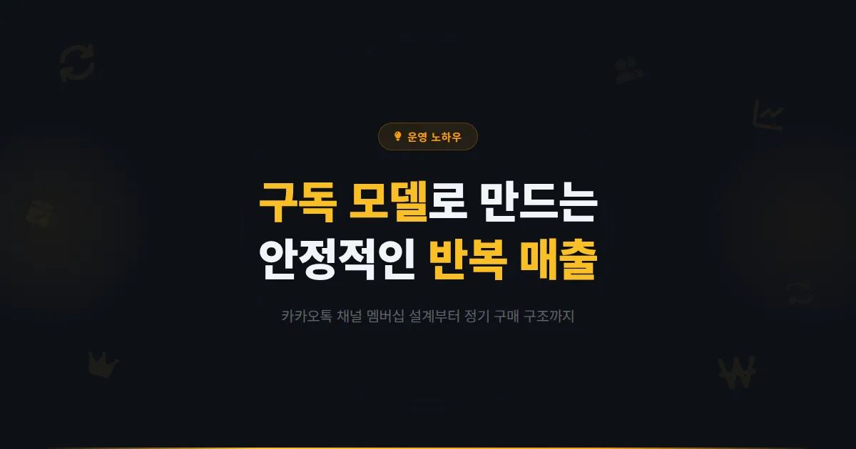 카카오톡 채널 구독 모델 설계 가이드 - 정기 구매와 멤버십을 활용해 안정적인 반복 매출을 만드는 방법