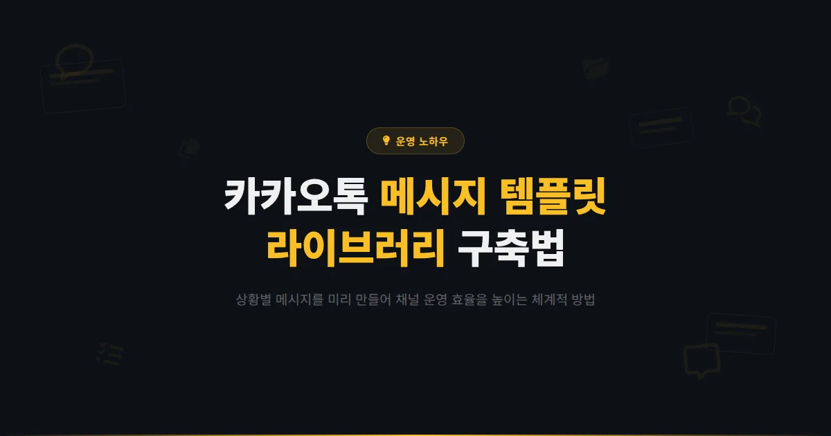 카카오톡 채널 메시지 템플릿 라이브러리 구축법 - 상황별 메시지를 미리 만들어 운영 효율을 높이는 방법