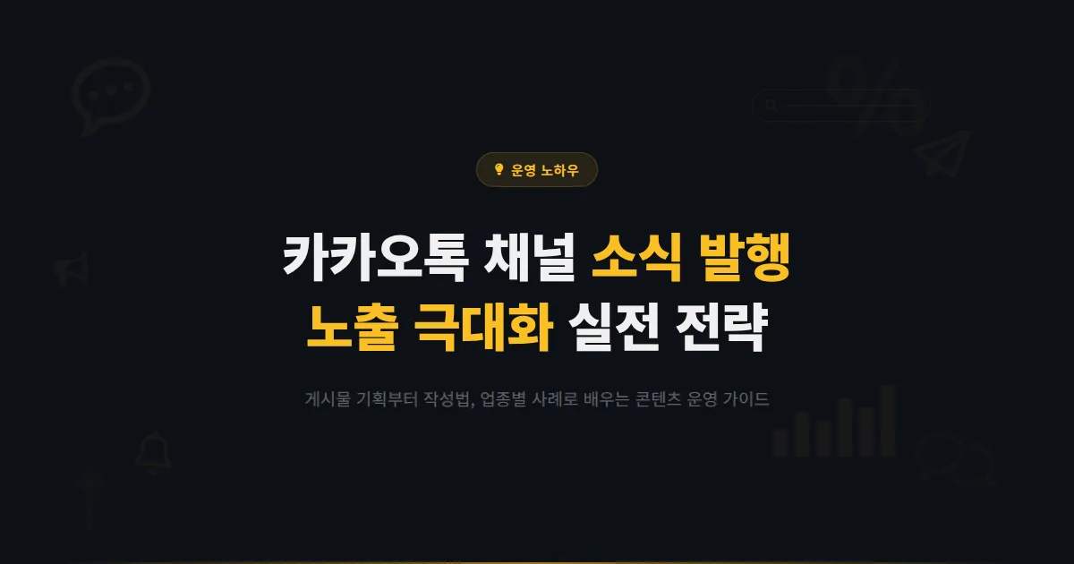 카카오톡 채널 소식 발행 전략 - 게시물 기획부터 작성, 노출 극대화까지 콘텐츠 운영 실전 가이드