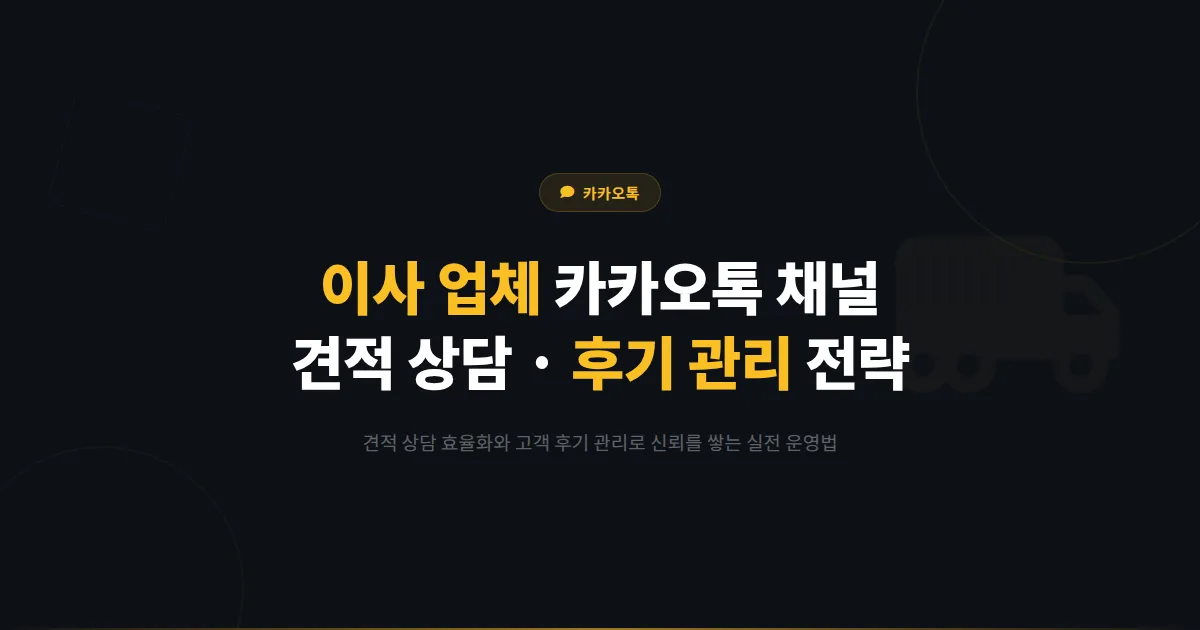 카카오톡 채널 이사 업체 활용법 - 견적 상담과 후기 관리로 신규 고객을 확보하는 실전 운영 전략