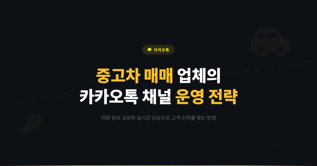 카카오톡 채널 중고차 매매 업체 활용법 - 차량 정보 공유와 실시간 상담으로 신뢰를 쌓는 운영 전략