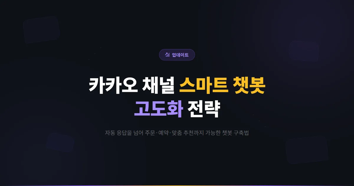 카카오톡 채널 챗봇 고도화 전략 - 단순 자동 응답을 넘어 고객 경험을 바꾸는 스마트 챗봇 활용법
