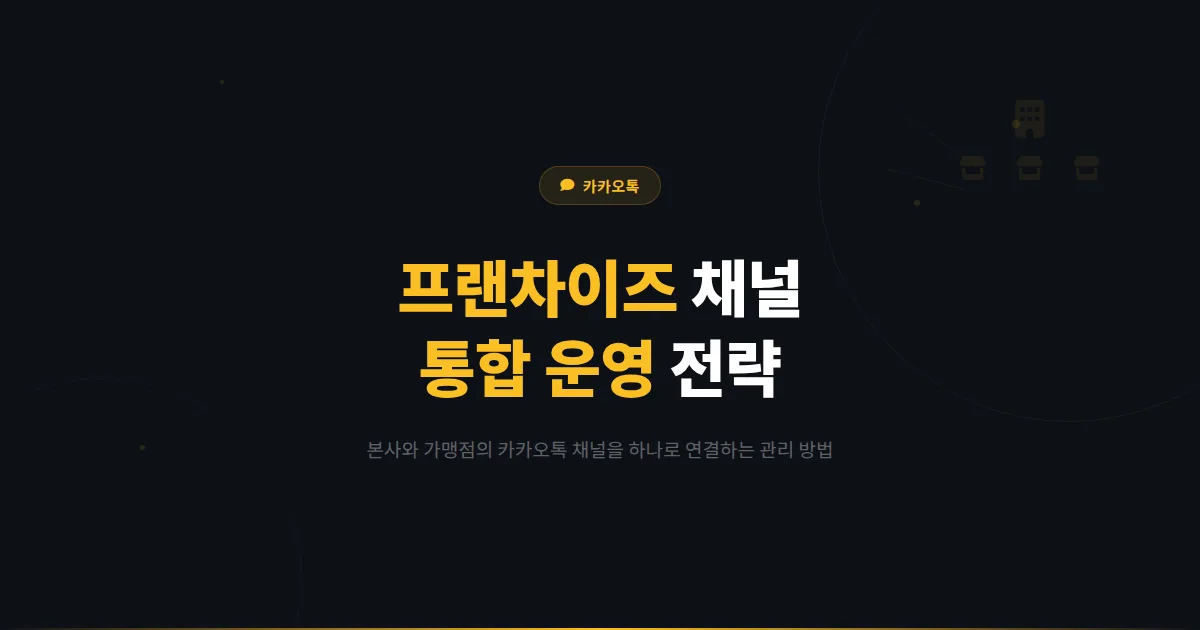 카카오톡 채널 프랜차이즈 가맹점 관리 심화 전략 - 본사와 가맹점의 채널 운영을 통합하는 방법