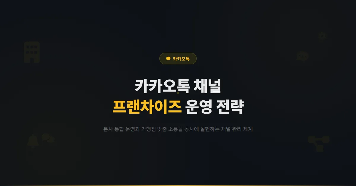 카카오톡 채널 프랜차이즈 활용법 - 본사와 가맹점이 함께 성장하는 채널 운영 전략과 관리 체계