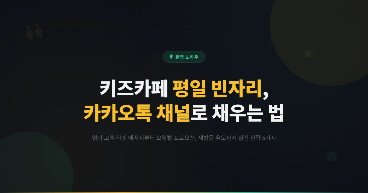 키즈카페 평일 매출이 고민인 사장님을 위한 카카오톡 채널 활용법, 엄마 고객을 단골로 만들고 빈자리까지 채우는 실전 운영 노하우 5가지